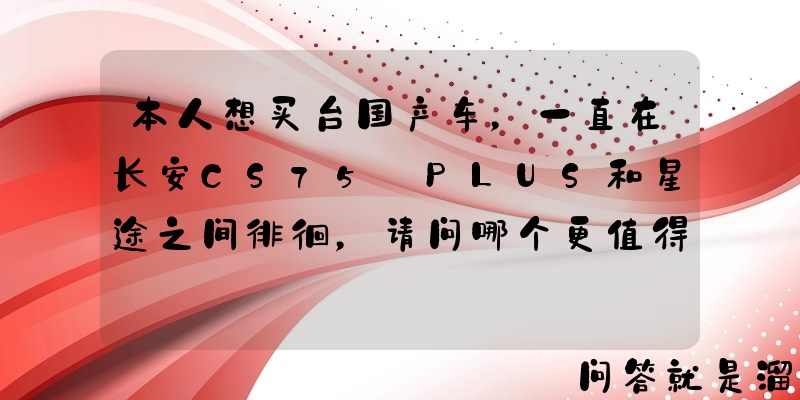 本人想买台国产车，一直在长安CS75 PLUS和星途之间徘徊，请问哪个更值得入手？